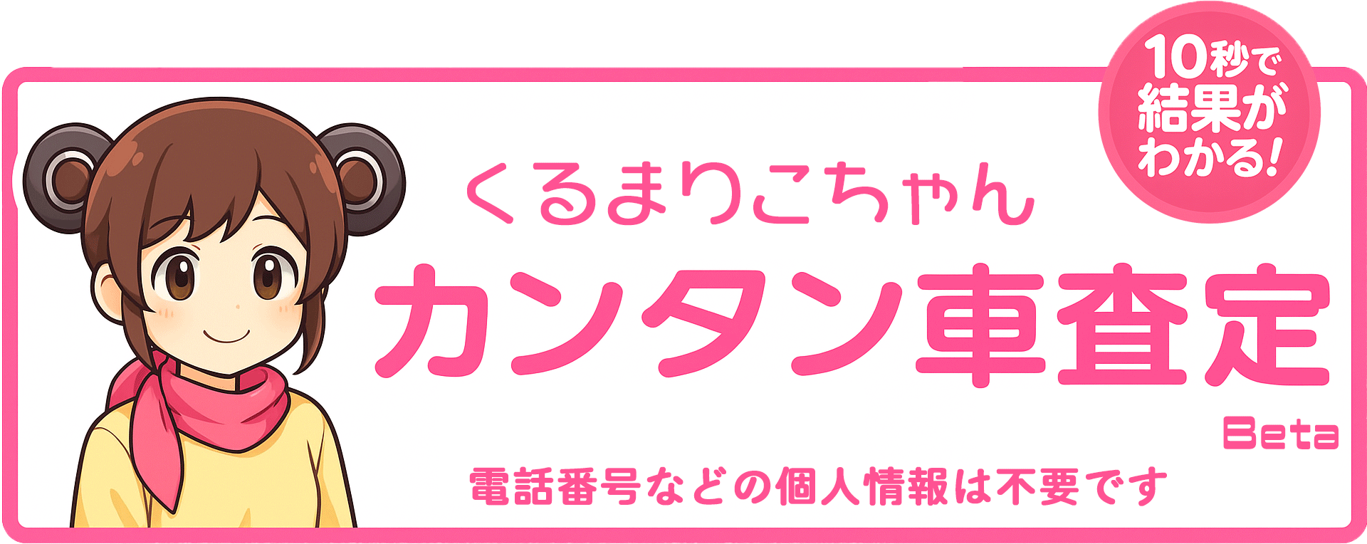くるまりこちゃんカンタン車査定Beta版 10秒で結果がわかる 電話番号などの個人情報の入力は不要です