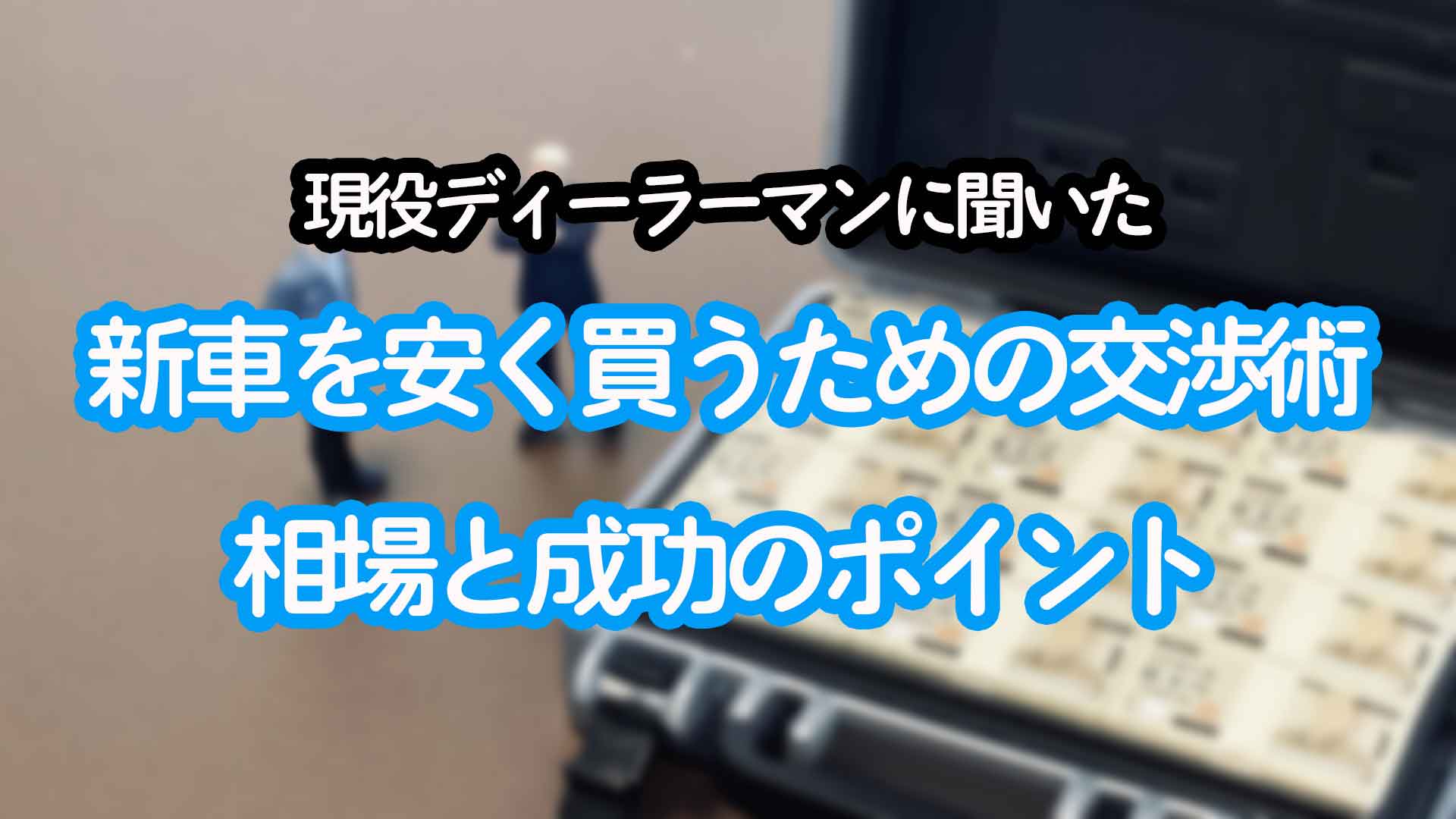 新車の値引き交渉のコツを現役ディーラーマンが伝授！相場と成功の